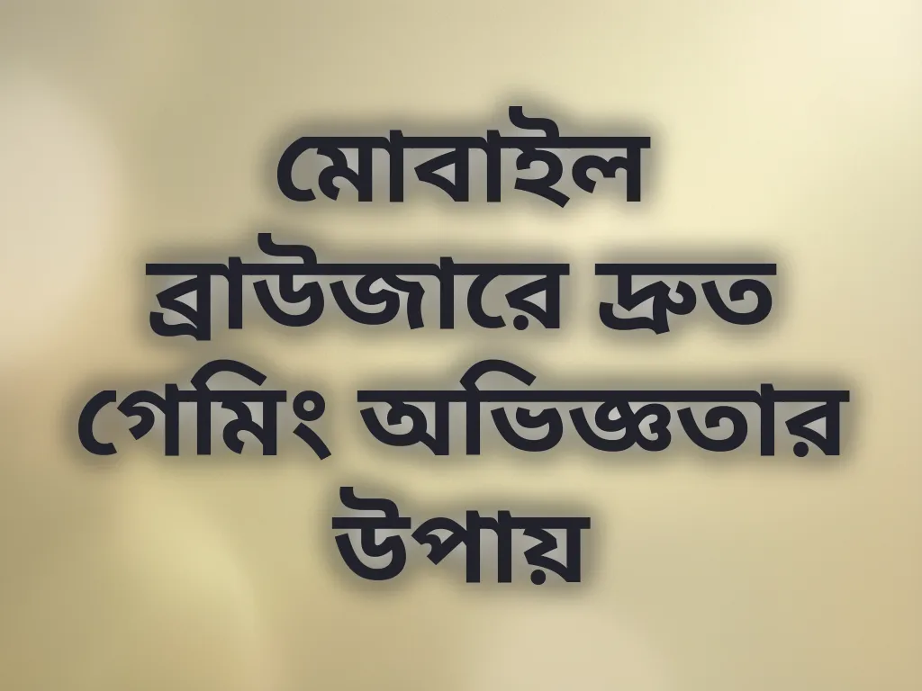 মোবাইল ব্রাউজারে দ্রুত গেমিং অভিজ্ঞতার উপায়
